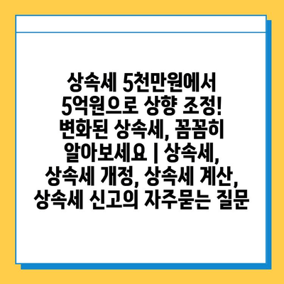 상속세 5천만원에서 5억원으로 상향 조정! 변화된 상속세, 꼼꼼히 알아보세요 | 상속세, 상속세 개정, 상속세 계산, 상속세 신고