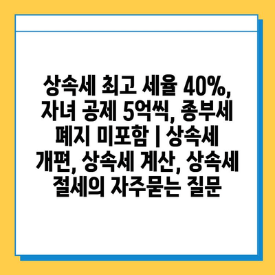상속세 최고 세율 40%, 자녀 공제 5억씩, 종부세 폐지 미포함 | 상속세 개편, 상속세 계산, 상속세 절세