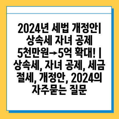2024년 세법 개정안| 상속세 자녀 공제 5천만원→5억 확대! | 상속세, 자녀 공제, 세금 절세, 개정안, 2024