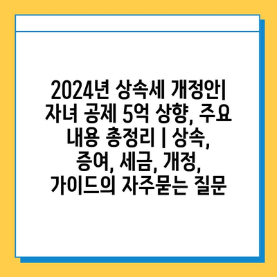 2024년 상속세 개정안| 자녀 공제 5억 상향, 주요 내용 총정리 | 상속, 증여, 세금, 개정, 가이드