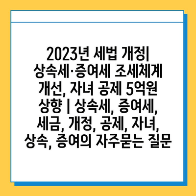 2023년 세법 개정| 상속세·증여세 조세체계 개선, 자녀 공제 5억원 상향 | 상속세, 증여세, 세금, 개정, 공제, 자녀, 상속, 증여