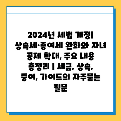 2024년 세법 개정| 상속세·증여세 완화와 자녀 공제 확대, 주요 내용 총정리 | 세금, 상속, 증여, 가이드