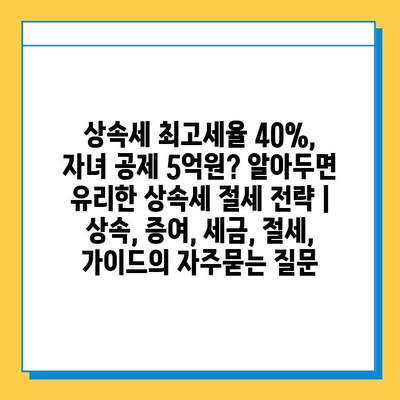 상속세 최고세율 40%, 자녀 공제 5억원? 알아두면 유리한 상속세 절세 전략 | 상속, 증여, 세금, 절세, 가이드