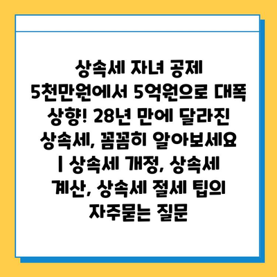 상속세 자녀 공제 5천만원에서 5억원으로 대폭 상향! 28년 만에 달라진 상속세, 꼼꼼히 알아보세요 | 상속세 개정, 상속세 계산, 상속세 절세 팁