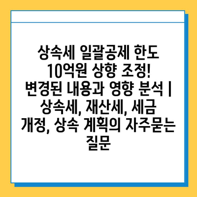 상속세 일괄공제 한도 10억원 상향 조정! 변경된 내용과 영향 분석 | 상속세, 재산세, 세금 개정, 상속 계획
