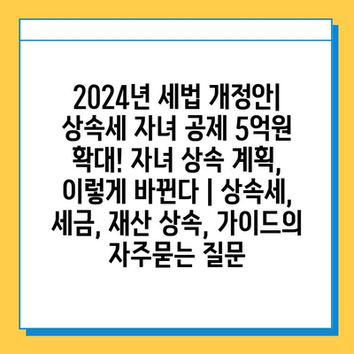 2024년 세법 개정안| 상속세 자녀 공제 5억원 확대! 자녀 상속 계획, 이렇게 바뀐다 | 상속세, 세금, 재산 상속, 가이드