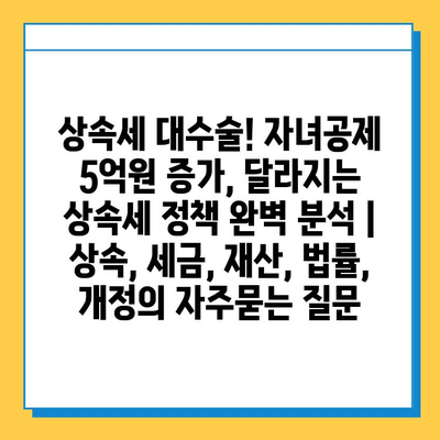 상속세 대수술! 자녀공제 5억원 증가, 달라지는 상속세 정책 완벽 분석 | 상속, 세금, 재산, 법률, 개정