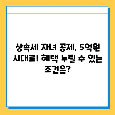 상속세 자녀 공제 대폭 상향! 5천만원에서 5억원으로 확대 | 상속세 개정, 상속세 계산, 상속세 공제 범위, 상속세 절세 전략