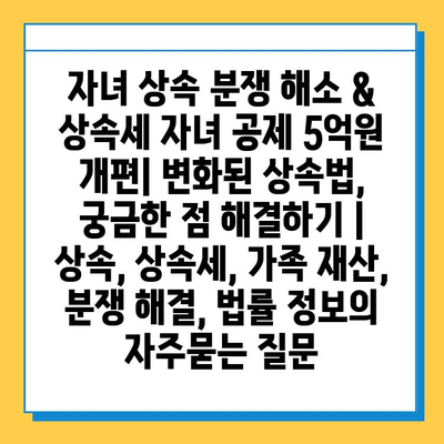 자녀 상속 분쟁 해소 & 상속세 자녀 공제 5억원 개편| 변화된 상속법, 궁금한 점 해결하기 | 상속, 상속세, 가족 재산, 분쟁 해결, 법률 정보