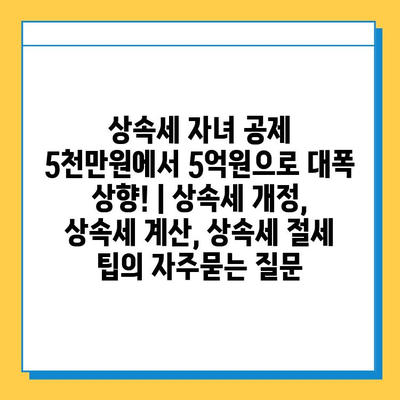 상속세 자녀 공제 5천만원에서 5억원으로 대폭 상향! | 상속세 개정, 상속세 계산, 상속세 절세 팁