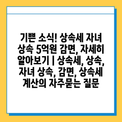 기쁜 소식! 상속세 자녀 상속 5억원 감면, 자세히 알아보기 | 상속세, 상속, 자녀 상속, 감면, 상속세 계산