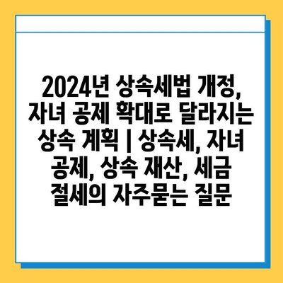 2024년 상속세법 개정, 자녀 공제 확대로 달라지는 상속 계획 | 상속세, 자녀 공제, 상속 재산, 세금 절세