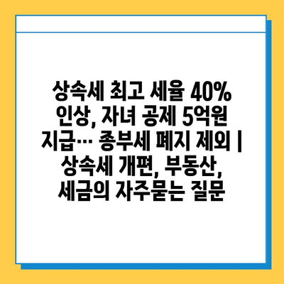 상속세 최고 세율 40% 인상, 자녀 공제 5억원 지급… 종부세 폐지 제외 | 상속세 개편, 부동산, 세금