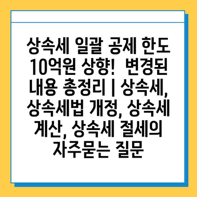 상속세 일괄 공제 한도 10억원 상향!  변경된 내용 총정리 | 상속세, 상속세법 개정, 상속세 계산, 상속세 절세