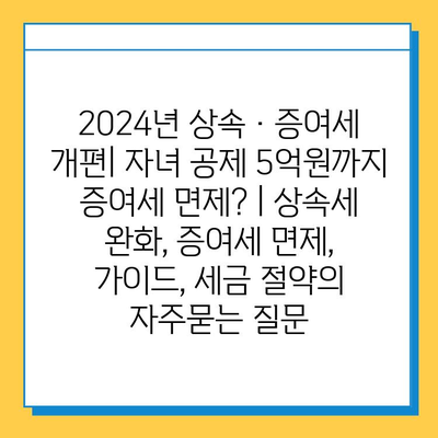 2024년 상속·증여세 개편| 자녀 공제 5억원까지 증여세 면제? | 상속세 완화, 증여세 면제, 가이드, 세금 절약
