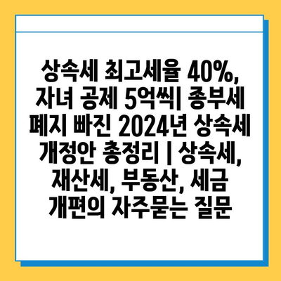상속세 최고세율 40%, 자녀 공제 5억씩| 종부세 폐지 빠진 2024년 상속세 개정안 총정리 | 상속세, 재산세, 부동산, 세금 개편