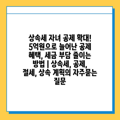 상속세 자녀 공제 확대! 5억원으로 늘어난 공제 혜택, 세금 부담 줄이는 방법 | 상속세, 공제, 절세, 상속 계획