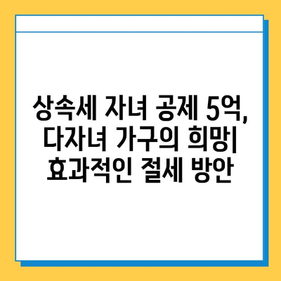 상속세 자녀 공제 5억 폭증! 다자녀 가구 상속세 절세 전략 | 상속, 세금, 절세, 자녀 공제, 다자녀