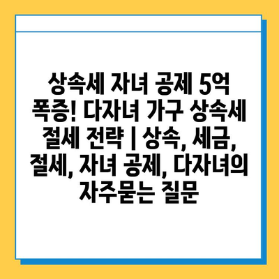 상속세 자녀 공제 5억 폭증! 다자녀 가구 상속세 절세 전략 | 상속, 세금, 절세, 자녀 공제, 다자녀