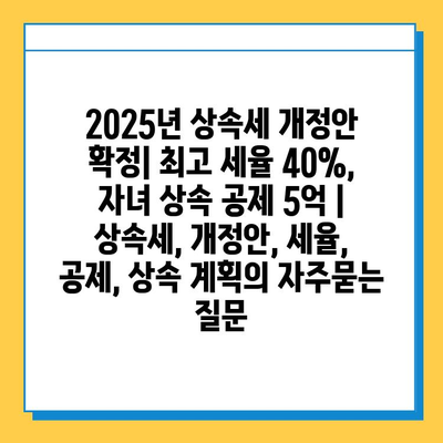2025년 상속세 개정안 확정| 최고 세율 40%, 자녀 상속 공제 5억 | 상속세, 개정안, 세율, 공제, 상속 계획