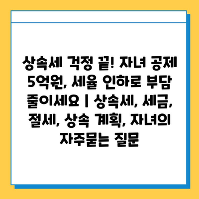 상속세 걱정 끝! 자녀 공제 5억원, 세율 인하로 부담 줄이세요 | 상속세, 세금, 절세, 상속 계획, 자녀