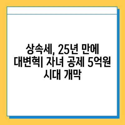 25년 만에 상속세 대수술! 자녀 공제 5천만 원 → 5억 원 상향 | 상속세 개편, 변화된 공제 혜택, 상속 계획 가이드