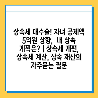 상속세 대수술! 자녀 공제액 5억원 상향, 내 상속 계획은? | 상속세 개편, 상속세 계산, 상속 재산