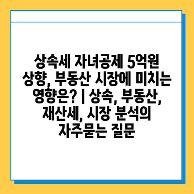 상속세 자녀공제 5억원 상향, 부동산 시장에 미치는 영향은? | 상속, 부동산, 재산세, 시장 분석