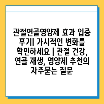 관절연골영양제 효과 입증 후기| 가시적인 변화를 확인하세요 | 관절 건강, 연골 재생, 영양제 추천