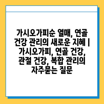 가시오가피순 열매, 연골 건강 관리의 새로운 지혜 | 가시오가피, 연골 건강, 관절 건강, 복합 관리
