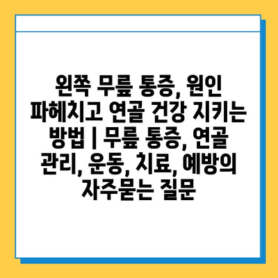 왼쪽 무릎 통증, 원인 파헤치고 연골 건강 지키는 방법 | 무릎 통증, 연골 관리, 운동, 치료, 예방