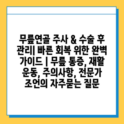 무릎연골 주사 & 수술 후 관리| 빠른 회복 위한 완벽 가이드 | 무릎 통증, 재활 운동, 주의사항, 전문가 조언