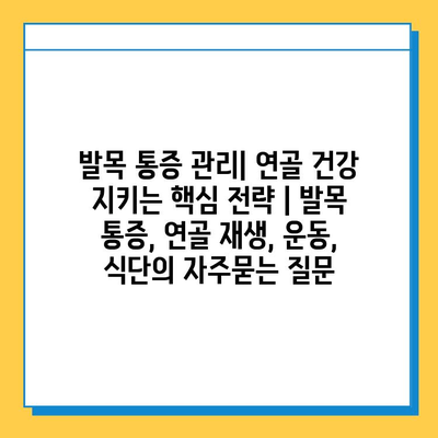 발목 통증 관리| 연골 건강 지키는 핵심 전략 | 발목 통증, 연골 재생, 운동, 식단