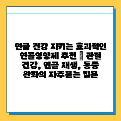 연골 건강 지키는 효과적인 연골영양제 추천 | 관절 건강, 연골 재생, 통증 완화