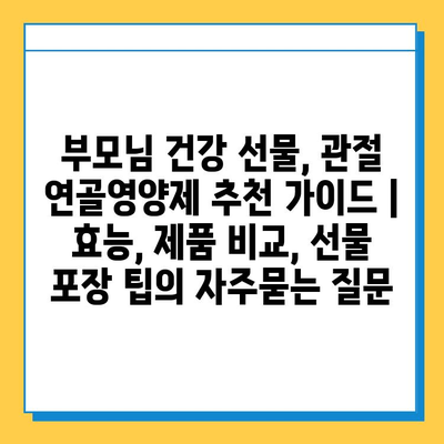 부모님 건강 선물, 관절 연골영양제 추천 가이드 | 효능, 제품 비교, 선물 포장 팁