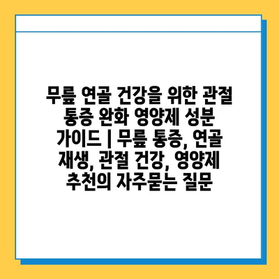 무릎 연골 건강을 위한 관절 통증 완화 영양제 성분 가이드 | 무릎 통증, 연골 재생, 관절 건강, 영양제 추천