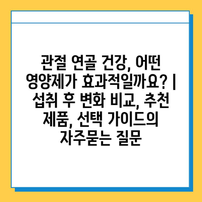 관절 연골 건강, 어떤 영양제가 효과적일까요? | 섭취 후 변화 비교, 추천 제품, 선택 가이드