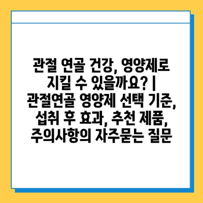 관절 연골 건강, 영양제로 지킬 수 있을까요? | 관절연골 영양제 선택 기준, 섭취 후 효과, 추천 제품, 주의사항