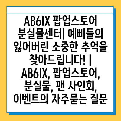 AB6IX 팝업스토어 분실물센터| 예삐들의 잃어버린 소중한 추억을 찾아드립니다! | AB6IX, 팝업스토어, 분실물, 팬 사인회, 이벤트