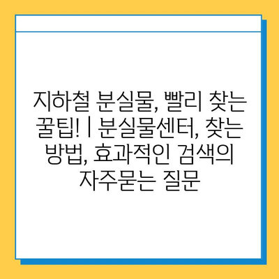 지하철 분실물, 빨리 찾는 꿀팁! | 분실물센터, 찾는 방법, 효과적인 검색
