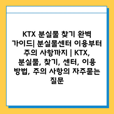 KTX 분실물 찾기 완벽 가이드| 분실물센터 이용부터 주의 사항까지 | KTX, 분실물, 찾기, 센터, 이용 방법, 주의 사항