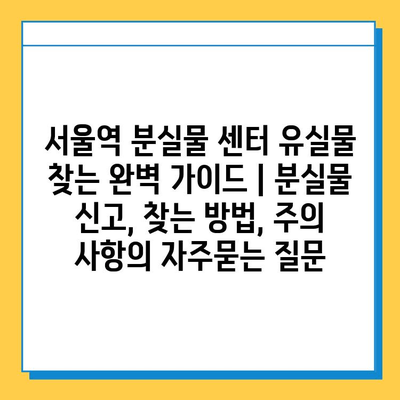 서울역 분실물 센터 유실물 찾는 완벽 가이드 | 분실물 신고, 찾는 방법, 주의 사항