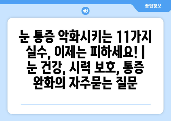 눈 통증 악화시키는 11가지 실수, 이제는 피하세요! | 눈 건강, 시력 보호, 통증 완화