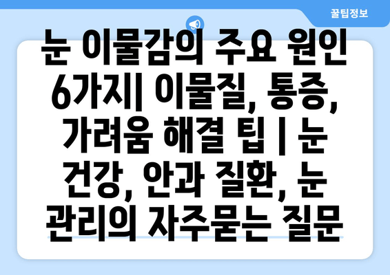 눈 이물감의 주요 원인 6가지| 이물질, 통증, 가려움 해결 팁 | 눈 건강, 안과 질환, 눈 관리