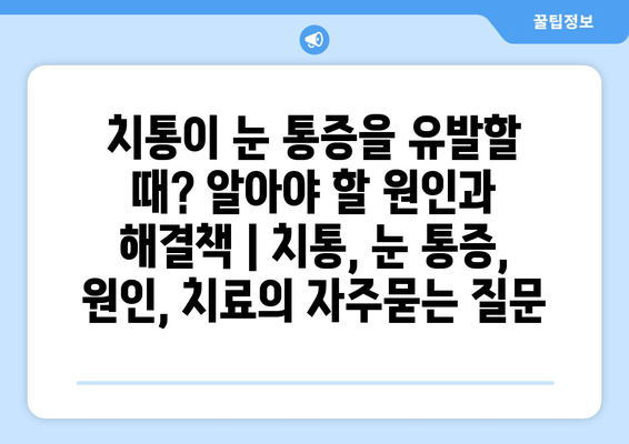 치통이 눈 통증을 유발할 때? 알아야 할 원인과 해결책 | 치통, 눈 통증, 원인, 치료
