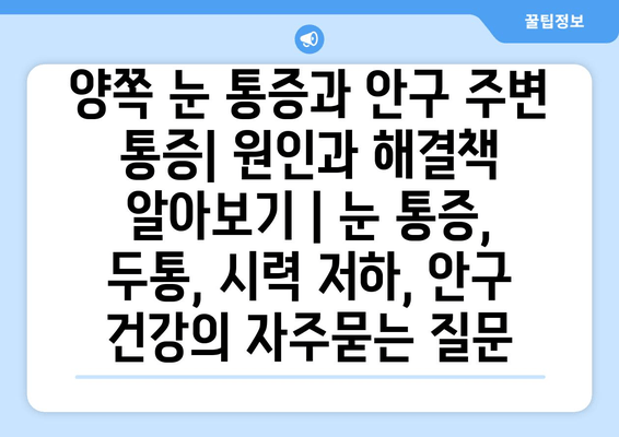 양쪽 눈 통증과 안구 주변 통증| 원인과 해결책 알아보기 | 눈 통증, 두통, 시력 저하, 안구 건강