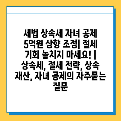 세법 상속세 자녀 공제 5억원 상향 조정| 절세 기회 놓치지 마세요! | 상속세, 절세 전략, 상속 재산, 자녀 공제