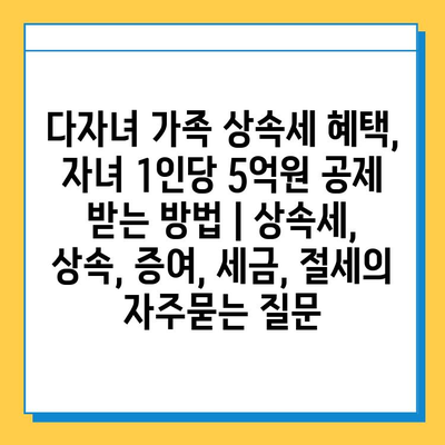 다자녀 가족 상속세 혜택, 자녀 1인당 5억원 공제 받는 방법 | 상속세, 상속, 증여, 세금, 절세