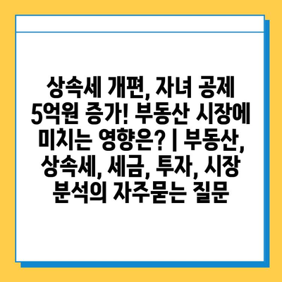 상속세 개편, 자녀 공제 5억원 증가! 부동산 시장에 미치는 영향은? | 부동산, 상속세, 세금, 투자, 시장 분석