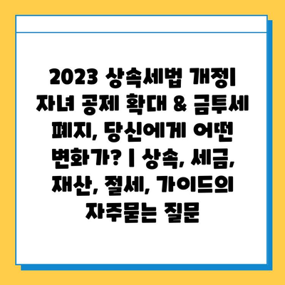 2023 상속세법 개정| 자녀 공제 확대 & 금투세 폐지, 당신에게 어떤 변화가? | 상속, 세금, 재산, 절세, 가이드
